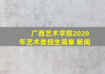 广西艺术学院2020年艺术类招生简章 新闻